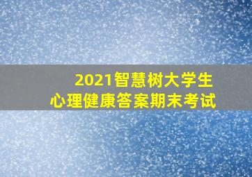 2021智慧树大学生心理健康答案期末考试