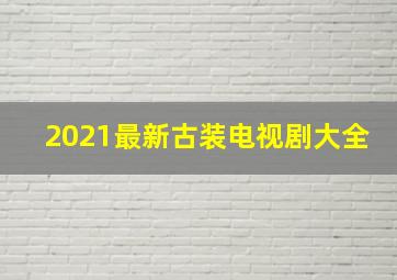 2021最新古装电视剧大全