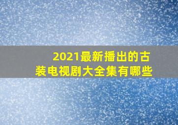 2021最新播出的古装电视剧大全集有哪些