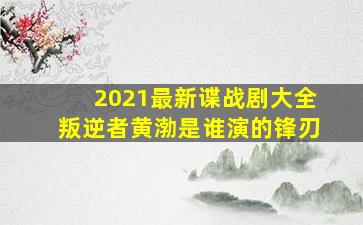 2021最新谍战剧大全叛逆者黄渤是谁演的锋刃