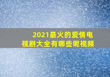 2021最火的爱情电视剧大全有哪些呢视频