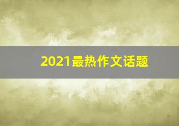 2021最热作文话题