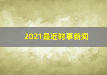 2021最近时事新闻