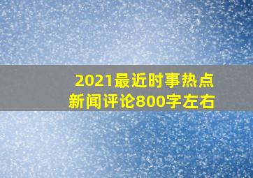 2021最近时事热点新闻评论800字左右