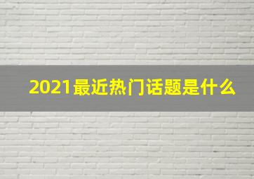 2021最近热门话题是什么