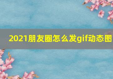 2021朋友圈怎么发gif动态图