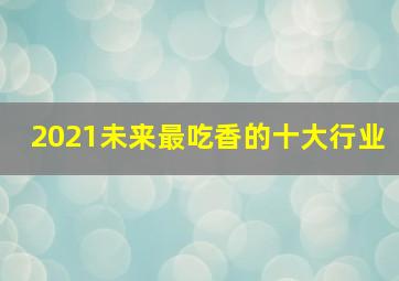 2021未来最吃香的十大行业