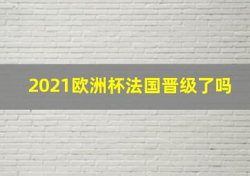 2021欧洲杯法国晋级了吗