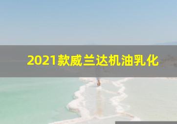 2021款威兰达机油乳化