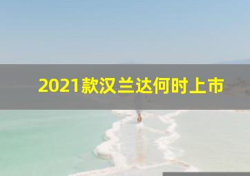 2021款汉兰达何时上市