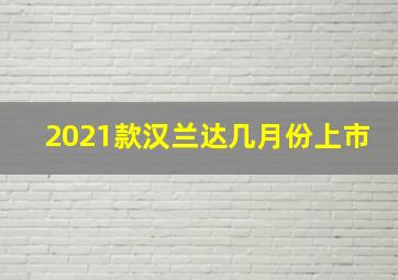 2021款汉兰达几月份上市