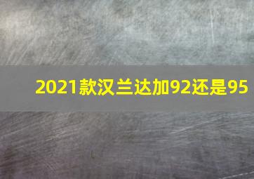 2021款汉兰达加92还是95