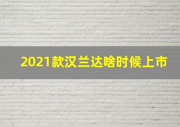 2021款汉兰达啥时候上市