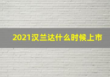 2021汉兰达什么时候上市