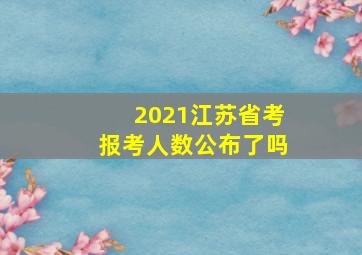 2021江苏省考报考人数公布了吗