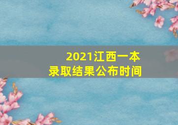 2021江西一本录取结果公布时间