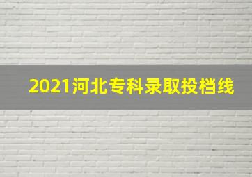 2021河北专科录取投档线