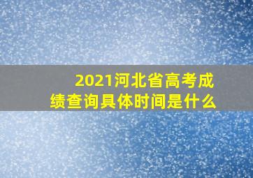 2021河北省高考成绩查询具体时间是什么