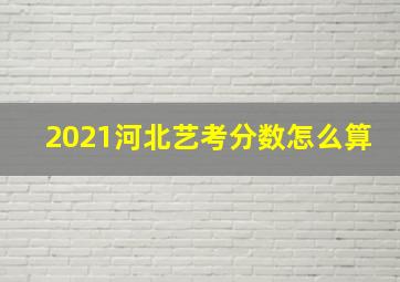 2021河北艺考分数怎么算