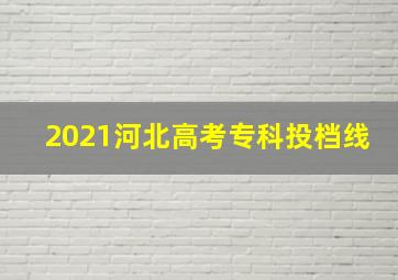 2021河北高考专科投档线