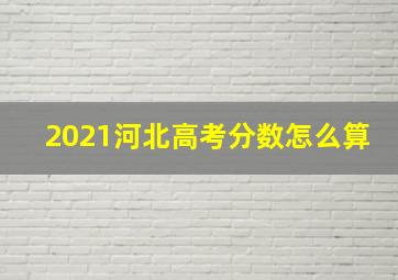 2021河北高考分数怎么算