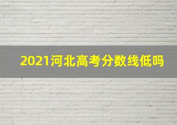 2021河北高考分数线低吗