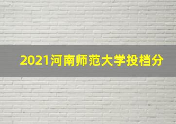 2021河南师范大学投档分