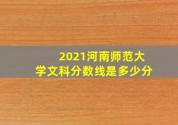 2021河南师范大学文科分数线是多少分