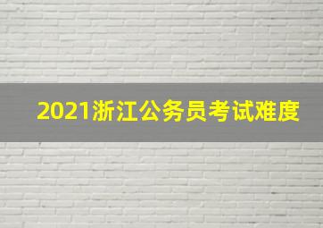 2021浙江公务员考试难度