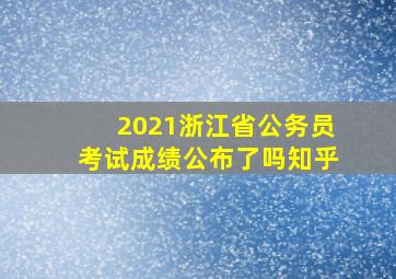 2021浙江省公务员考试成绩公布了吗知乎