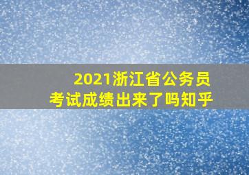 2021浙江省公务员考试成绩出来了吗知乎