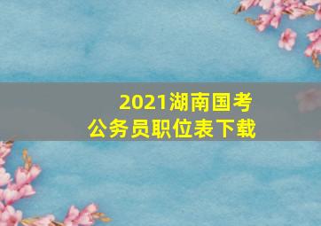 2021湖南国考公务员职位表下载