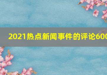 2021热点新闻事件的评论600