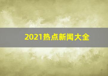 2021热点新闻大全