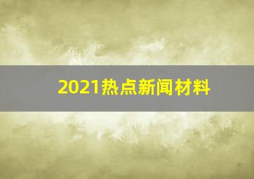 2021热点新闻材料