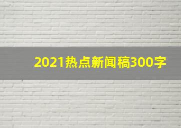 2021热点新闻稿300字