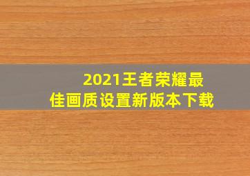 2021王者荣耀最佳画质设置新版本下载