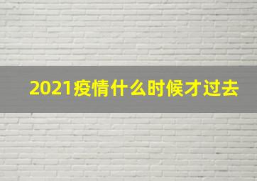 2021疫情什么时候才过去