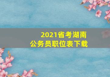 2021省考湖南公务员职位表下载