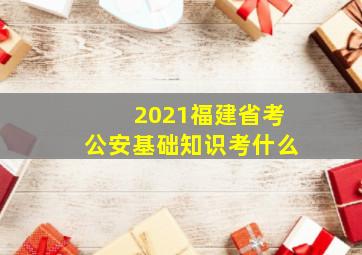 2021福建省考公安基础知识考什么