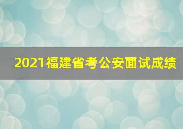 2021福建省考公安面试成绩