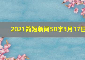 2021简短新闻50字3月17日