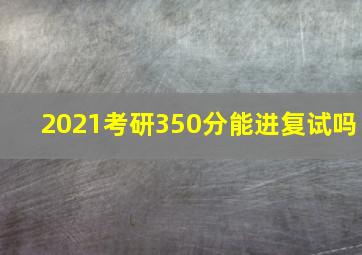 2021考研350分能进复试吗