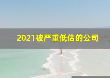 2021被严重低估的公司