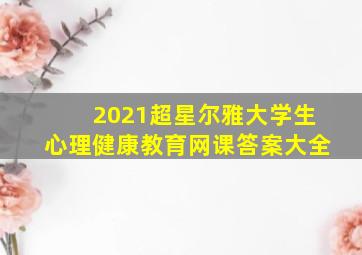 2021超星尔雅大学生心理健康教育网课答案大全