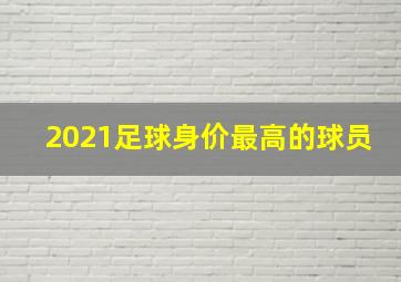 2021足球身价最高的球员