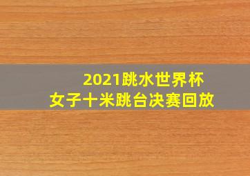 2021跳水世界杯女子十米跳台决赛回放