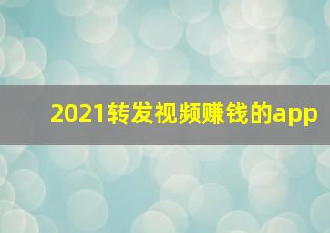 2021转发视频赚钱的app