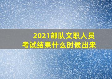 2021部队文职人员考试结果什么时候出来