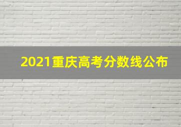 2021重庆高考分数线公布